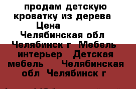 продам детскую кроватку из дерева › Цена ­ 3 500 - Челябинская обл., Челябинск г. Мебель, интерьер » Детская мебель   . Челябинская обл.,Челябинск г.